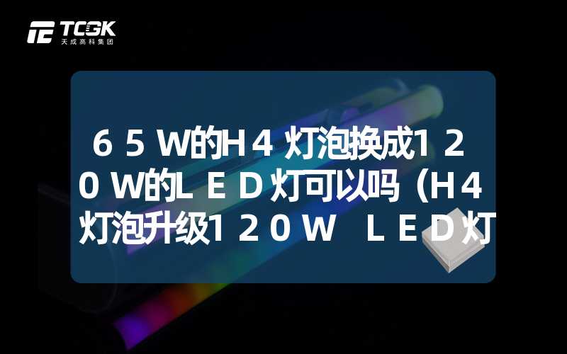 65W的H4灯泡换成120W的LED灯可以吗（H4灯泡升级120W LED灯的可行性）